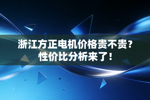 浙江方正电机价格贵不贵？性价比分析来了！