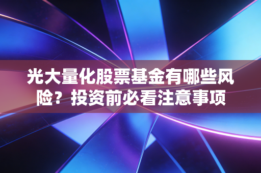 光大量化股票基金有哪些风险？投资前必看注意事项