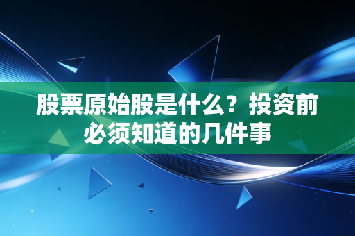股票原始股是什么？投资前必须知道的几件事