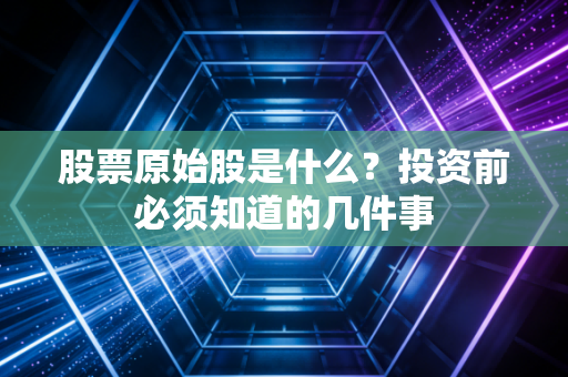 股票原始股是什么？投资前必须知道的几件事