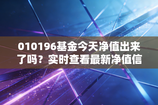 010196基金今天净值出来了吗？实时查看最新净值信息