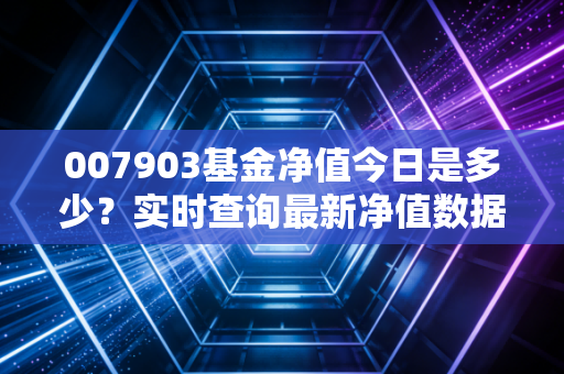 007903基金净值今日是多少？实时查询最新净值数据！