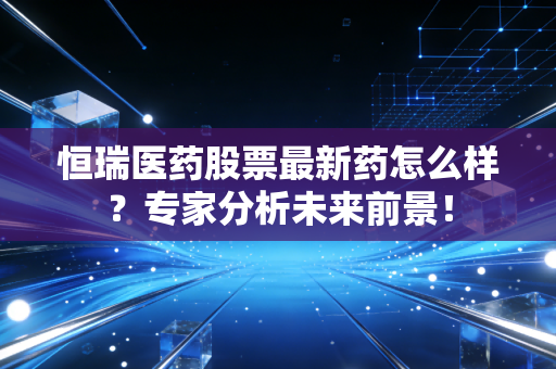 恒瑞医药股票最新药怎么样？专家分析未来前景！