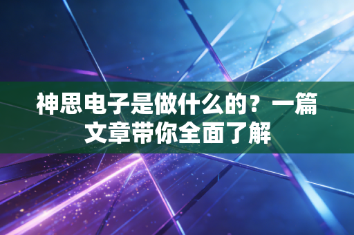 神思电子是做什么的？一篇文章带你全面了解