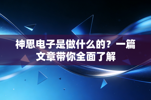 神思电子是做什么的？一篇文章带你全面了解