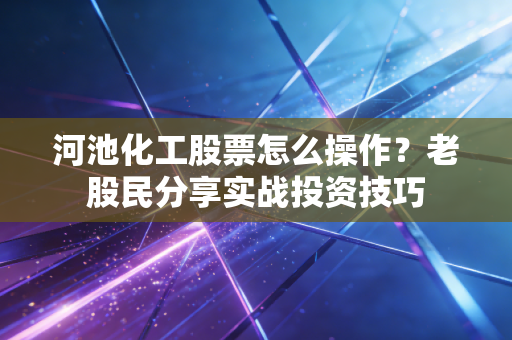 河池化工股票怎么操作？老股民分享实战投资技巧