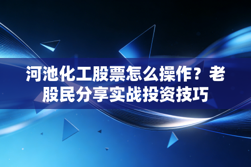 河池化工股票怎么操作？老股民分享实战投资技巧