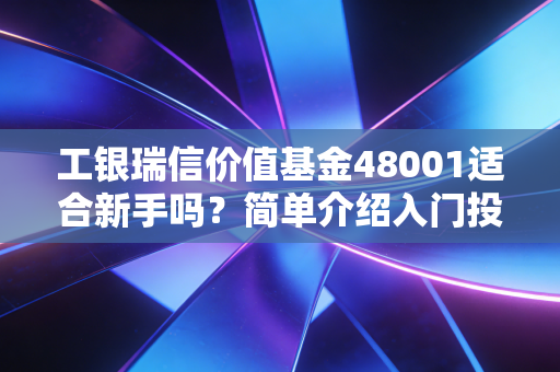 工银瑞信价值基金48001适合新手吗？简单介绍入门投资要点