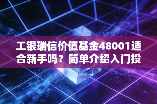 工银瑞信价值基金48001适合新手吗?简单介绍入门投资要点
