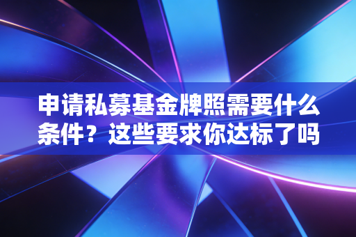 申请私募基金牌照需要什么条件？这些要求你达标了吗？