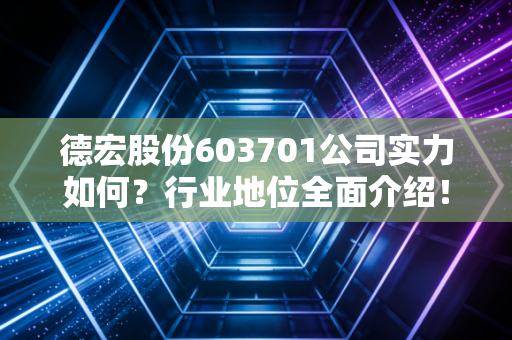 德宏股份603701公司实力如何？行业地位全面介绍！