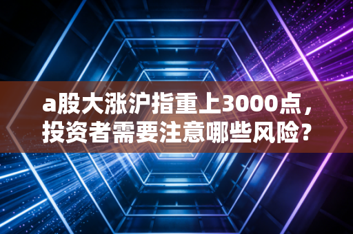 a股大涨沪指重上3000点，投资者需要注意哪些风险？