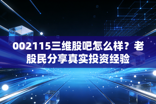 002115三维股吧怎么样？老股民分享真实投资经验