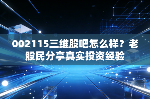 002115三维股吧怎么样？老股民分享真实投资经验