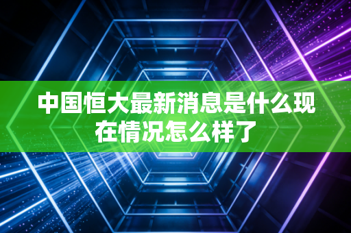 中国恒大最新消息是什么现在情况怎么样了