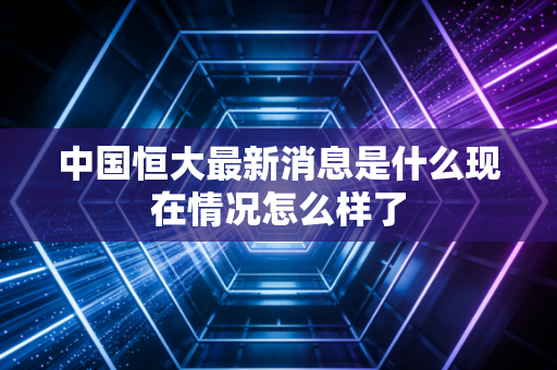 中国恒大最新消息是什么现在情况怎么样了