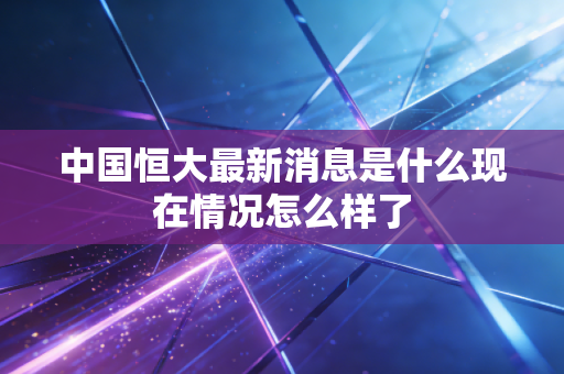 中国恒大最新消息是什么现在情况怎么样了