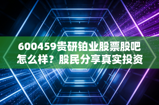 600459贵研铂业股票股吧怎么样?股民分享真实投资心得!