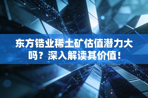 东方锆业稀土矿估值潜力大吗？深入解读其价值！