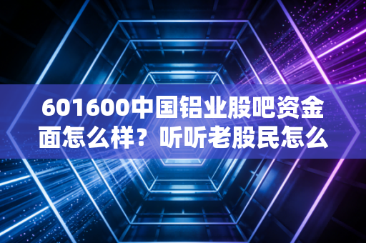 601600中国铝业股吧资金面怎么样？听听老股民怎么说