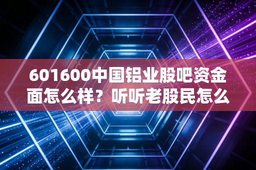 601600中国铝业股吧资金面怎么样？听听老股民怎么说