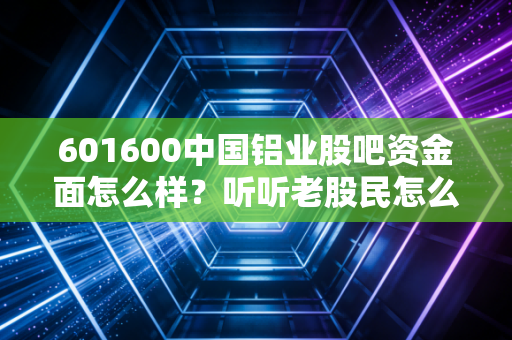 601600中国铝业股吧资金面怎么样？听听老股民怎么说