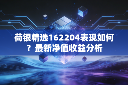 荷银精选162204表现如何？最新净值收益分析