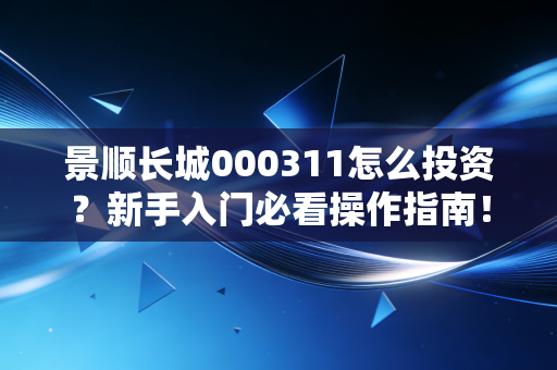 景顺长城000311怎么投资？新手入门必看操作指南！