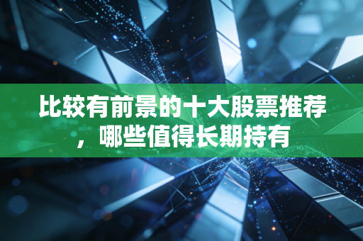 比较有前景的十大股票推荐，哪些值得长期持有