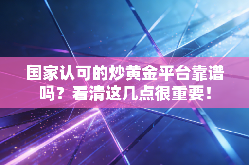 国家认可的炒黄金平台靠谱吗？看清这几点很重要！