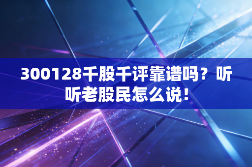 300128千股千评靠谱吗？听听老股民怎么说！