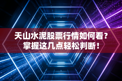 天山水泥股票行情如何看?掌握这几点轻松判断!