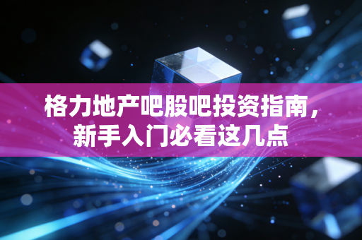 格力地产吧股吧投资指南，新手入门必看这几点