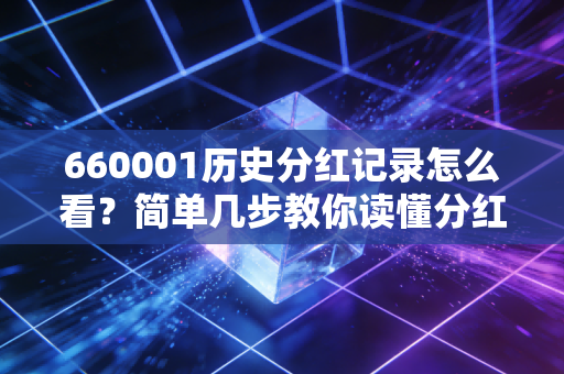 660001历史分红记录怎么看？简单几步教你读懂分红！