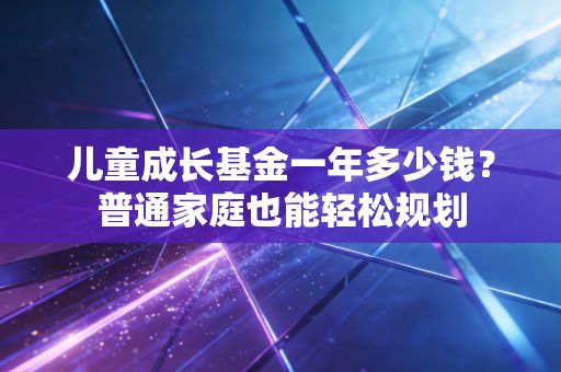 儿童成长基金一年多少钱？普通家庭也能轻松规划