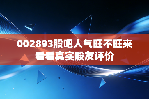 002893股吧人气旺不旺来看看真实股友评价