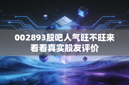 002893股吧人气旺不旺来看看真实股友评价