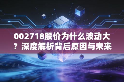 002718股价为什么波动大？深度解析背后原因与未来展望