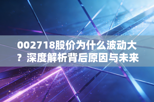 002718股价为什么波动大？深度解析背后原因与未来展望