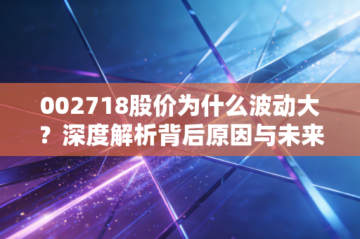 002718股价为什么波动大？深度解析背后原因与未来展望