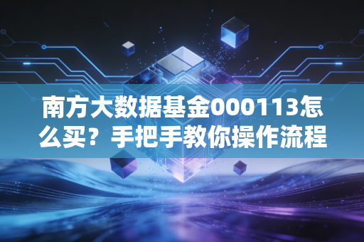 南方大数据基金000113怎么买？手把手教你操作流程！
