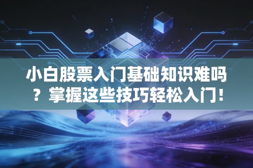 小白股票入门基础知识难吗？掌握这些技巧轻松入门！