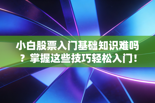 小白股票入门基础知识难吗？掌握这些技巧轻松入门！