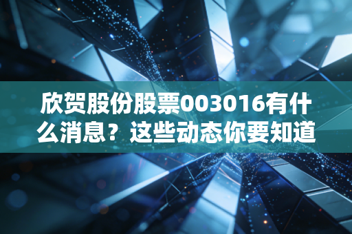 欣贺股份股票003016有什么消息？这些动态你要知道！