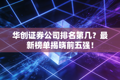 华创证券公司排名第几？最新榜单揭晓前五强！