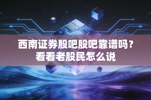 西南证券股吧股吧靠谱吗？看看老股民怎么说