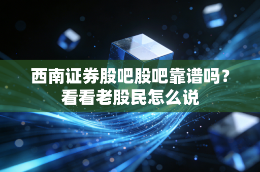 西南证券股吧股吧靠谱吗？看看老股民怎么说