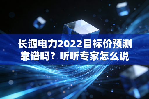 长源电力2022目标价预测靠谱吗？听听专家怎么说