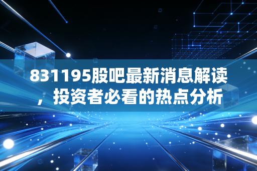 831195股吧最新消息解读，投资者必看的热点分析