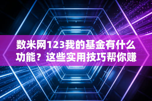 数米网123我的基金有什么功能？这些实用技巧帮你赚钱